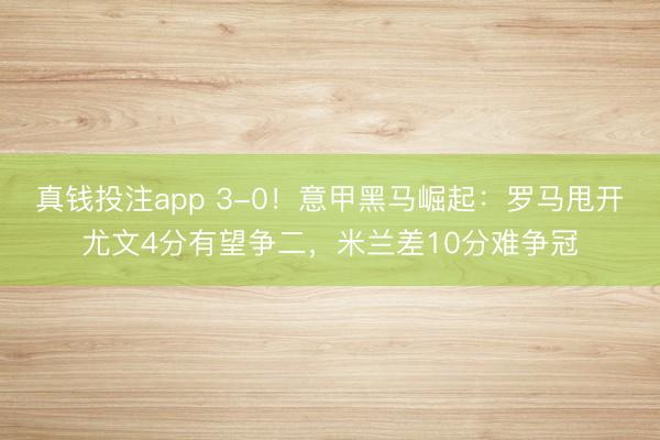 真钱投注app 3-0！意甲黑马崛起：罗马甩开尤文4分有望争二，米兰差10分难争冠