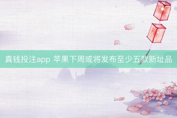 真钱投注app 苹果下周或将发布至少五款新址品
