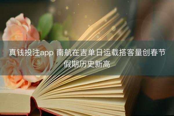 真钱投注app 南航在吉单日运载搭客量创春节假期历史新高