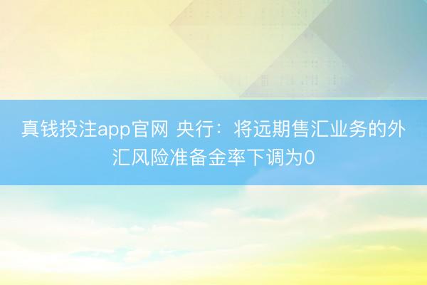 真钱投注app官网 央行：将远期售汇业务的外汇风险准备金率下调为0