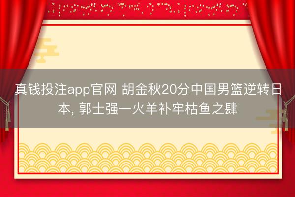 真钱投注app官网 胡金秋20分中国男篮逆转日本， 郭士强一火羊补牢枯鱼之肆