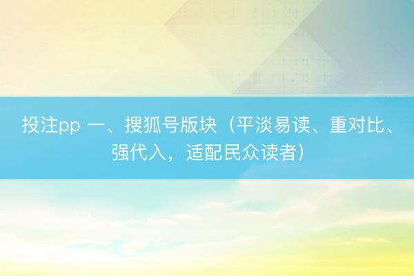 投注pp 一、搜狐号版块(平淡易读、重对比、强代入,适配民众读者)