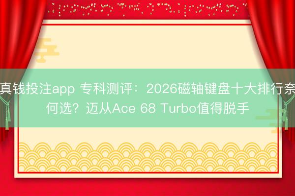真钱投注app 专科测评:2026磁轴键盘十大排行奈何选?迈从Ace 68 Turbo值得脱手