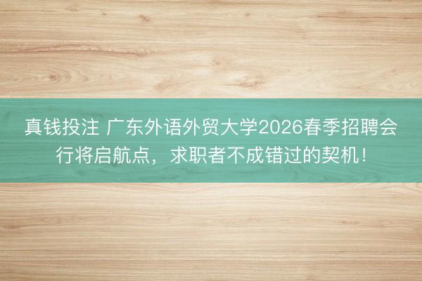真钱投注 广东外语外贸大学2026春季招聘会行将启航点,求职者不成错过的契机!