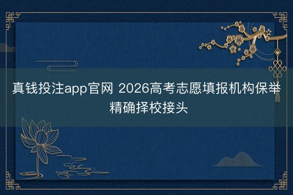 真钱投注app官网 2026高考志愿填报机构保举 精确择校接头