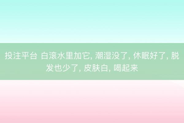 投注平台 白滚水里加它， 潮湿没了， 休眠好了， 脱发也少了， 皮肤白， 喝起来
