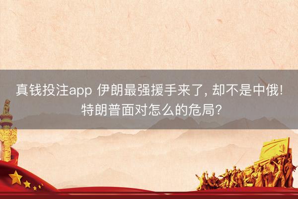 真钱投注app 伊朗最强援手来了， 却不是中俄! 特朗普面对怎么的危局?
