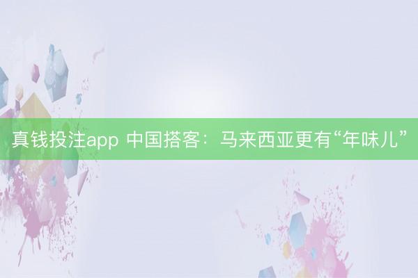 真钱投注app 中国搭客：马来西亚更有“年味儿”