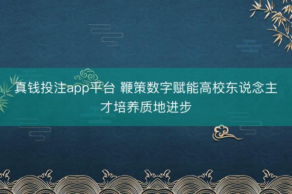 真钱投注app平台 鞭策数字赋能高校东说念主才培养质地进步