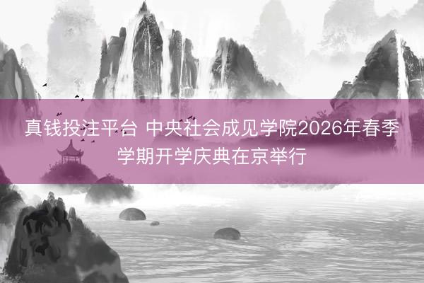 真钱投注平台 中央社会成见学院2026年春季学期开学庆典在京举行