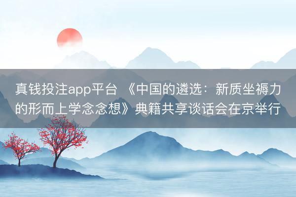 真钱投注app平台 《中国的遴选：新质坐褥力的形而上学念念想》典籍共享谈话会在京举行