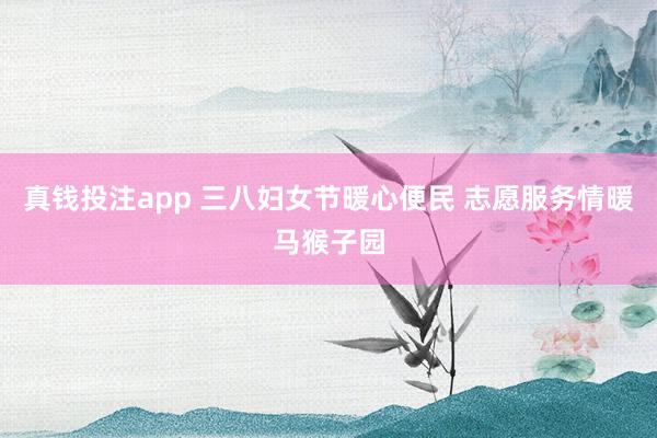 真钱投注app 三八妇女节暖心便民 志愿服务情暖马猴子园