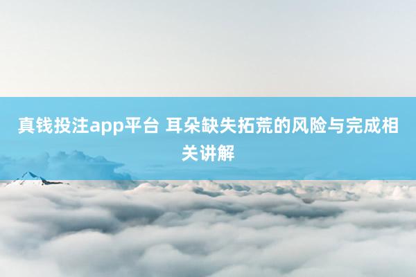 真钱投注app平台 耳朵缺失拓荒的风险与完成相关讲解