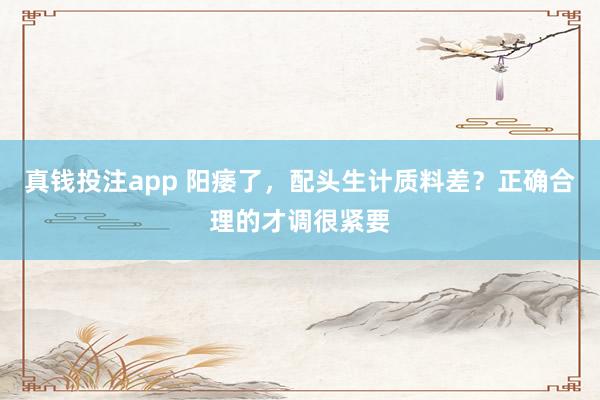 真钱投注app 阳痿了，配头生计质料差？正确合理的才调很紧要