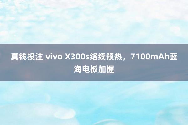 真钱投注 vivo X300s络续预热，7100mAh蓝海电板加握