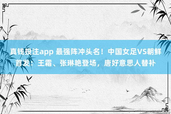 真钱投注app 最强阵冲头名！中国女足VS朝鲜首发：王霜、张琳艳登场，唐好意思人替补