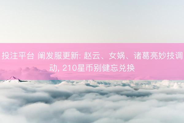 投注平台 阐发服更新: 赵云、女娲、诸葛亮妙技调动， 210星币别健忘兑换