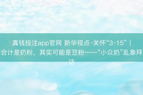 真钱投注app官网 新华视点·关怀“3·15”｜你合计是奶粉，其实可能是豆粉——“小众奶”乱象拜访