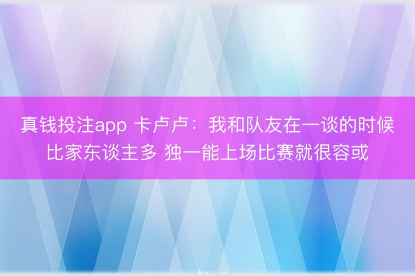 真钱投注app 卡卢卢：我和队友在一谈的时候比家东谈主多 独一能上场比赛就很容或