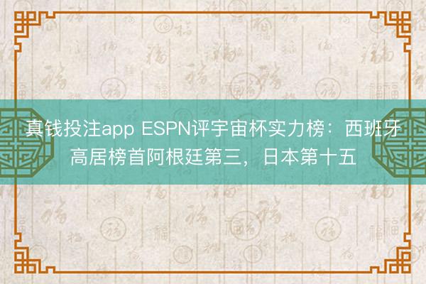 真钱投注app ESPN评宇宙杯实力榜：西班牙高居榜首阿根廷第三，日本第十五