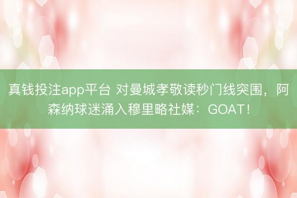 真钱投注app平台 对曼城孝敬读秒门线突围，阿森纳球迷涌入穆里略社媒：GOAT！