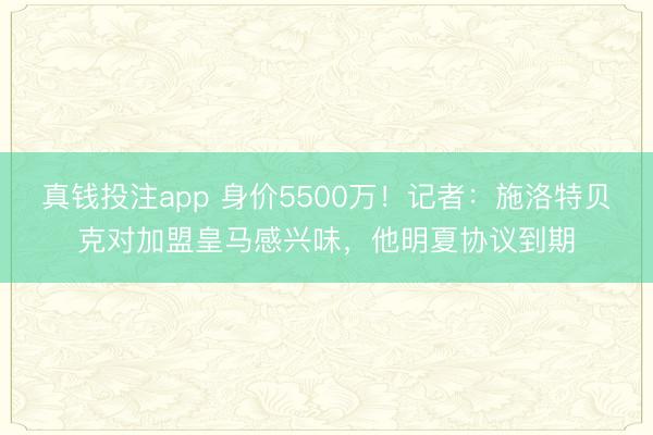 真钱投注app 身价5500万！记者：施洛特贝克对加盟皇马感兴味，他明夏协议到期