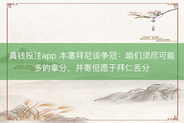 真钱投注app 本塞拜尼谈争冠：咱们须尽可能多的拿分，并寄但愿于拜仁丢分