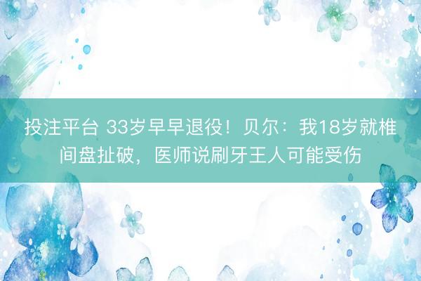 投注平台 33岁早早退役！贝尔：我18岁就椎间盘扯破，医师说刷牙王人可能受伤