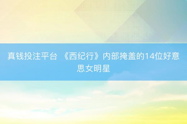 真钱投注平台 《西纪行》内部掩盖的14位好意思女明星