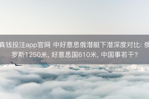 真钱投注app官网 中好意思俄潜艇下潜深度对比: 俄罗斯1250米， 好意思国610米， 中国事若干?