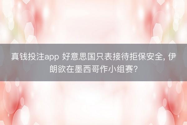 真钱投注app 好意思国只表接待拒保安全， 伊朗欲在墨西哥作小组赛?