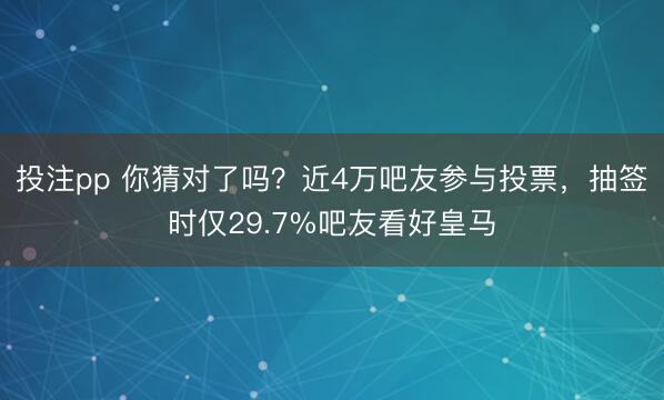 投注pp 你猜对了吗？近4万吧友参与投票，抽签时仅29.7%吧友看好皇马