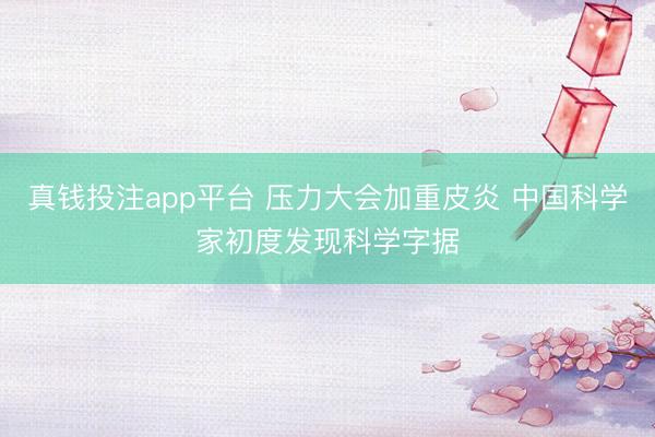 真钱投注app平台 压力大会加重皮炎 中国科学家初度发现科学字据