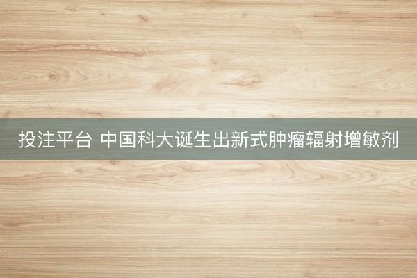 投注平台 中国科大诞生出新式肿瘤辐射增敏剂