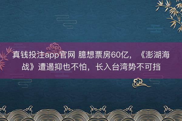 真钱投注app官网 臆想票房60亿，《澎湖海战》遭遏抑也不怕，长入台湾势不可挡