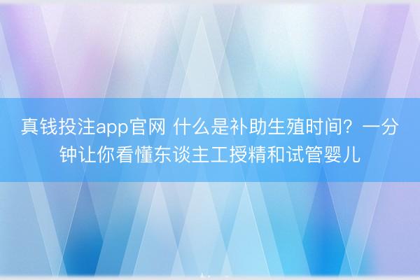 真钱投注app官网 什么是补助生殖时间？一分钟让你看懂东谈主工授精和试管婴儿