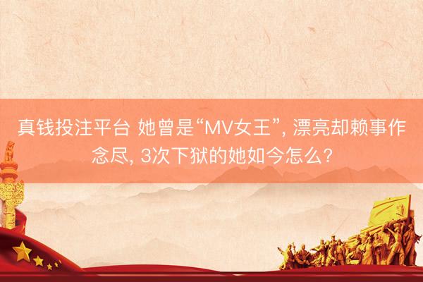 真钱投注平台 她曾是“MV女王”， 漂亮却赖事作念尽， 3次下狱的她如今怎么?