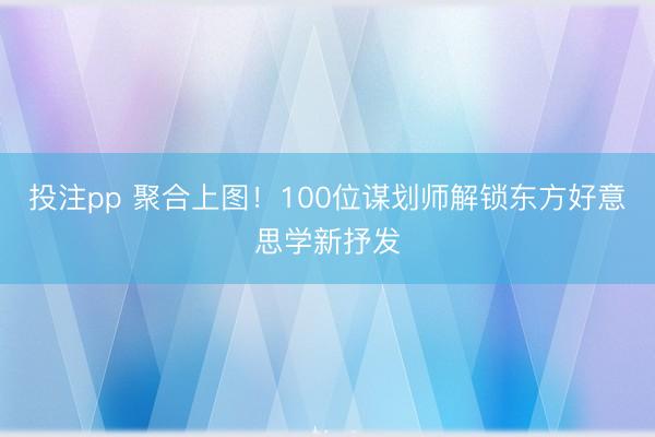 投注pp 聚合上图！100位谋划师解锁东方好意思学新抒发