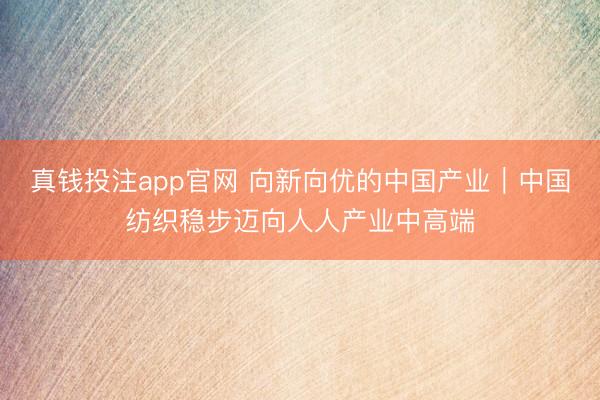 真钱投注app官网 向新向优的中国产业｜中国纺织稳步迈向人人产业中高端