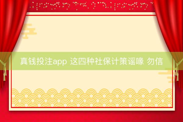 真钱投注app 这四种社保计策谣喙 勿信