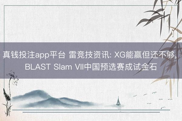 真钱投注app平台 雷竞技资讯: XG能赢但还不够， BLAST Slam VII中国预选赛成试金石