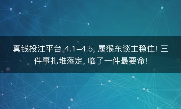 真钱投注平台 4.1-4.5， 属猴东谈主稳住! 三件事扎堆落定， 临了一件最要命!