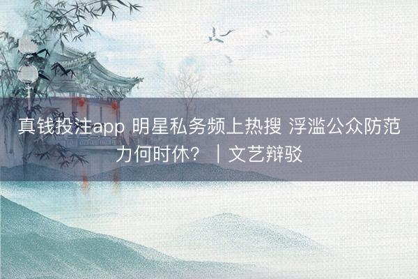 真钱投注app 明星私务频上热搜 浮滥公众防范力何时休?|文艺辩驳