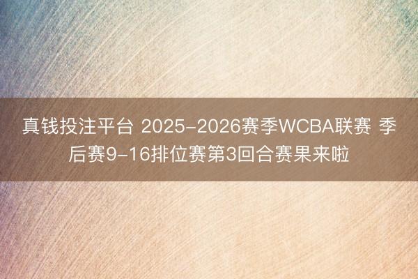 真钱投注平台 2025-2026赛季WCBA联赛 季后赛9-16排位赛第3回合赛果来啦