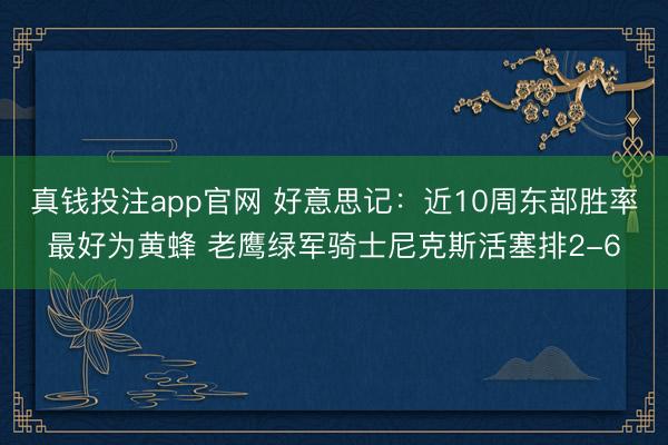真钱投注app官网 好意思记：近10周东部胜率最好为黄蜂 老鹰绿军骑士尼克斯活塞排2-6