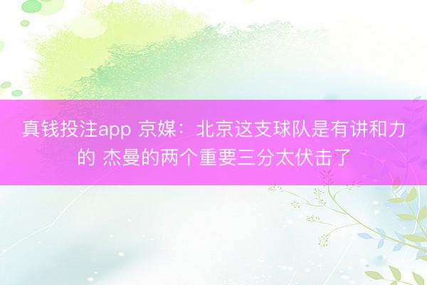真钱投注app 京媒：北京这支球队是有讲和力的 杰曼的两个重要三分太伏击了
