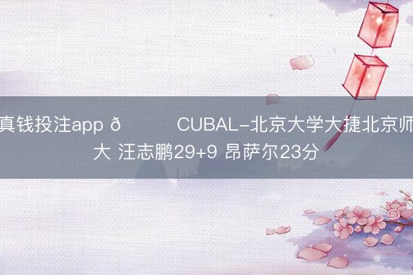 真钱投注app 🏀CUBAL-北京大学大捷北京师大 汪志鹏29+9 昂萨尔23分