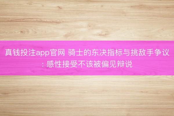 真钱投注app官网 骑士的东决指标与挑敌手争议: 感性接受不该被偏见辩说