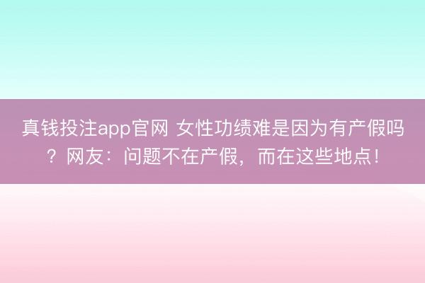 真钱投注app官网 女性功绩难是因为有产假吗?网友:问题不在产假,而在这些地点!