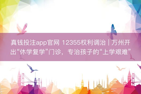 真钱投注app官网 12355权利调治 | 万州开出“休学复学”门诊,专治孩子的“上学艰难”